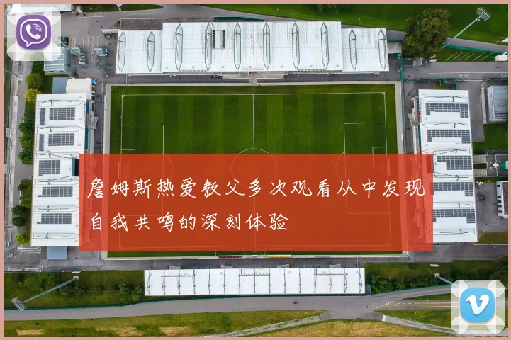 詹姆斯热爱教父多次观看从中发现自我共鸣的深刻体验
